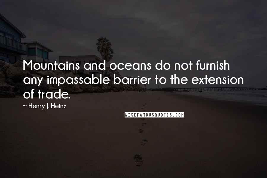 Henry J. Heinz Quotes: Mountains and oceans do not furnish any impassable barrier to the extension of trade.