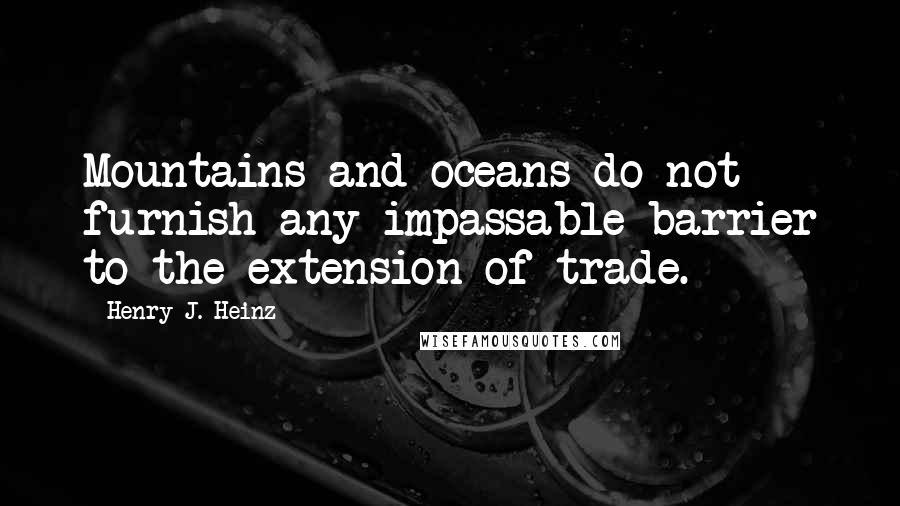 Henry J. Heinz Quotes: Mountains and oceans do not furnish any impassable barrier to the extension of trade.