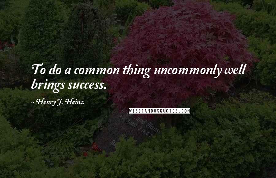 Henry J. Heinz Quotes: To do a common thing uncommonly well brings success.