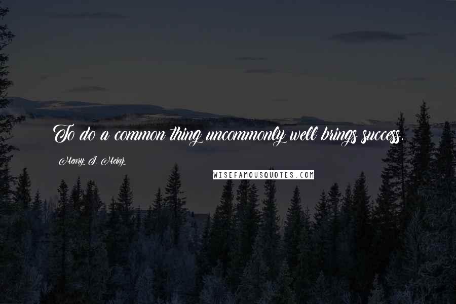 Henry J. Heinz Quotes: To do a common thing uncommonly well brings success.