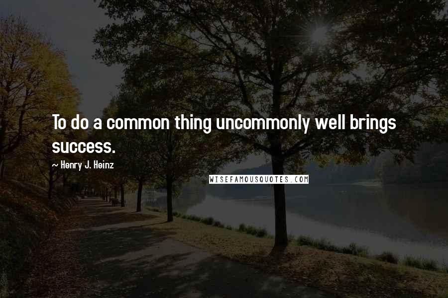 Henry J. Heinz Quotes: To do a common thing uncommonly well brings success.
