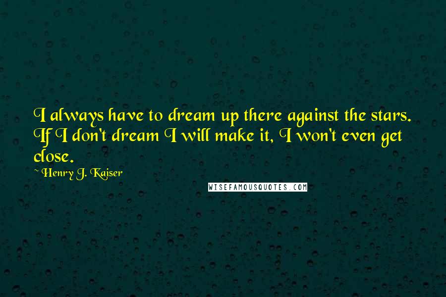 Henry J. Kaiser Quotes: I always have to dream up there against the stars. If I don't dream I will make it, I won't even get close.