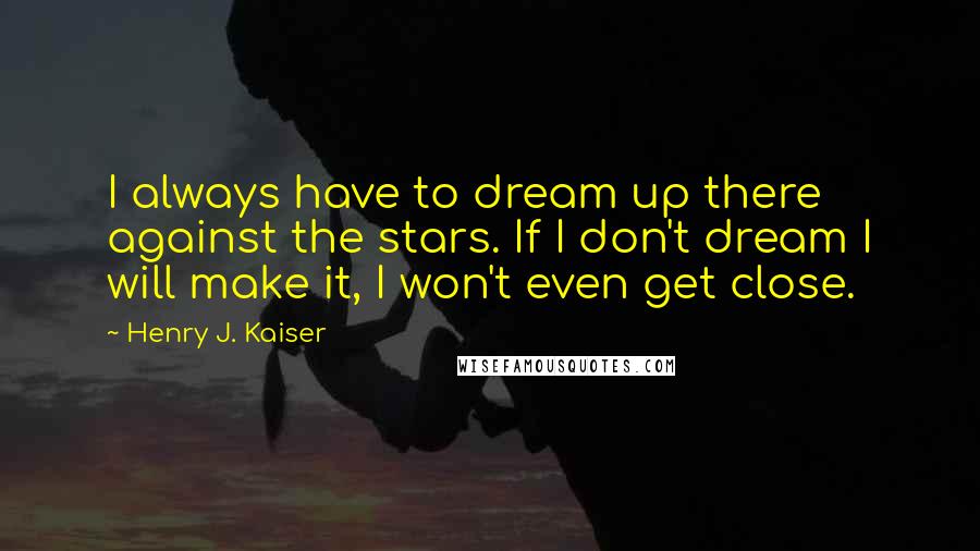 Henry J. Kaiser Quotes: I always have to dream up there against the stars. If I don't dream I will make it, I won't even get close.