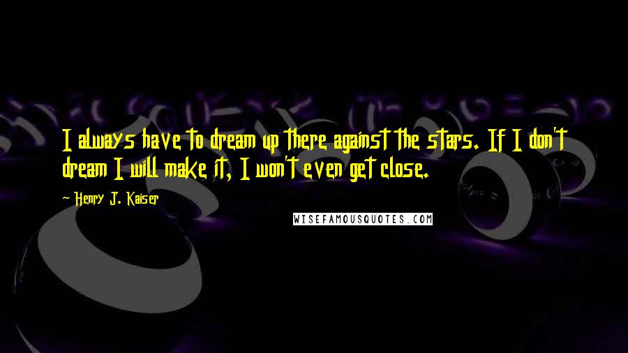 Henry J. Kaiser Quotes: I always have to dream up there against the stars. If I don't dream I will make it, I won't even get close.