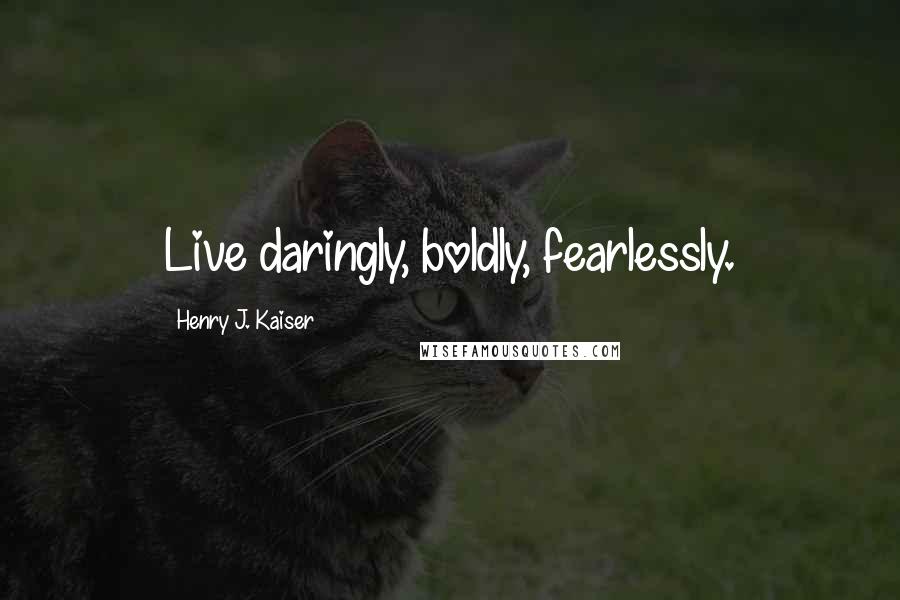 Henry J. Kaiser Quotes: Live daringly, boldly, fearlessly.