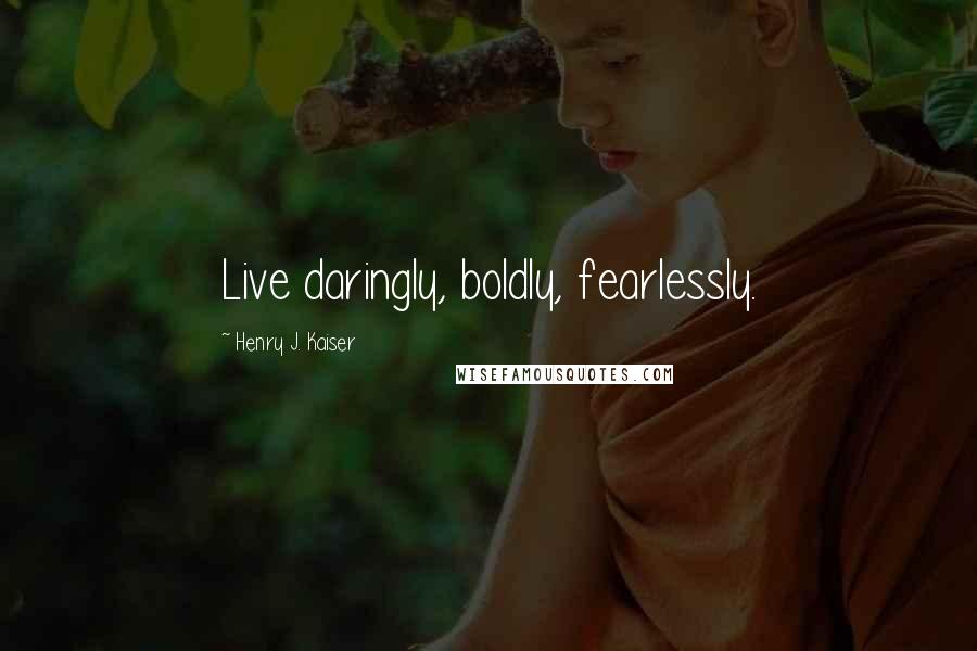 Henry J. Kaiser Quotes: Live daringly, boldly, fearlessly.