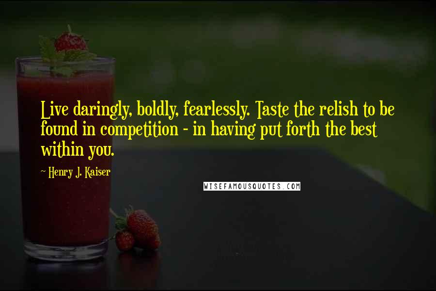 Henry J. Kaiser Quotes: Live daringly, boldly, fearlessly. Taste the relish to be found in competition - in having put forth the best within you.