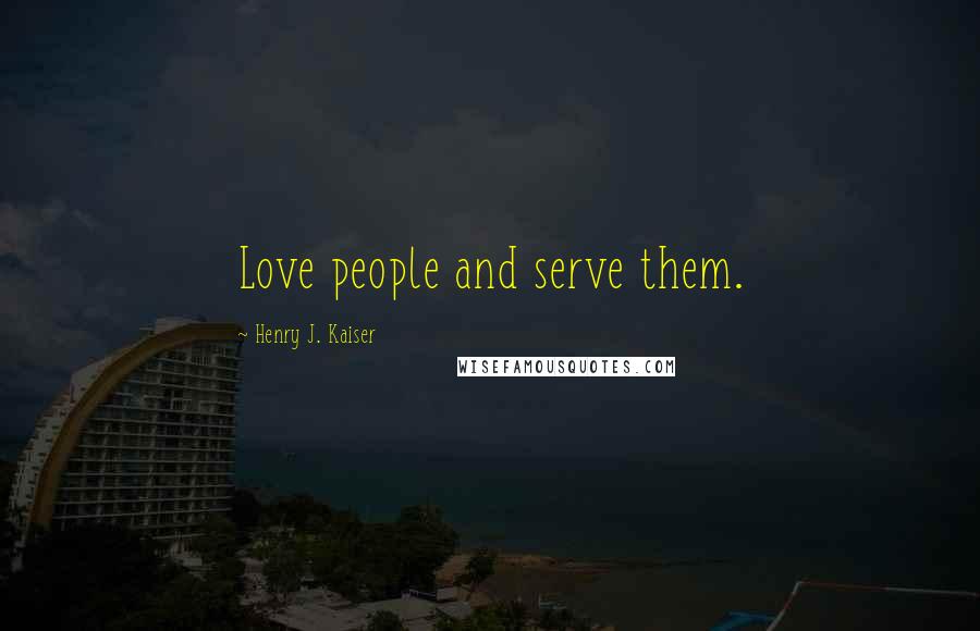 Henry J. Kaiser Quotes: Love people and serve them.