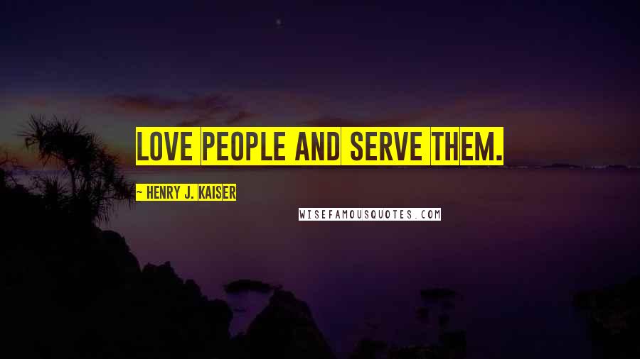 Henry J. Kaiser Quotes: Love people and serve them.