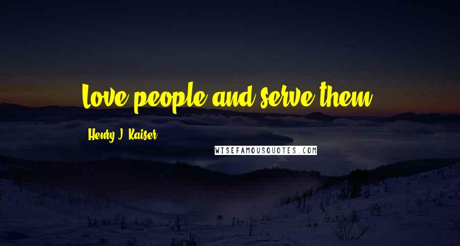 Henry J. Kaiser Quotes: Love people and serve them.
