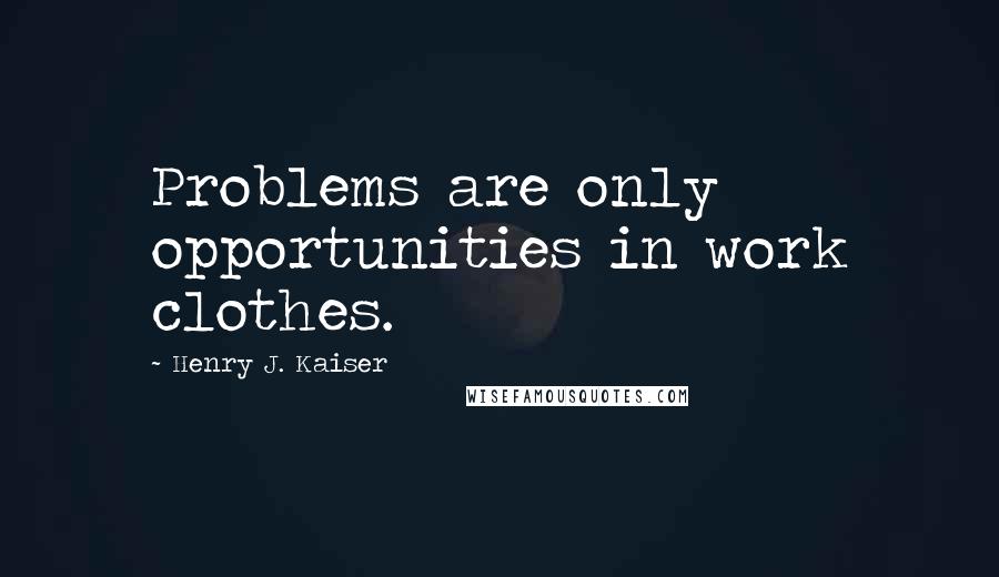 Henry J. Kaiser Quotes: Problems are only opportunities in work clothes.