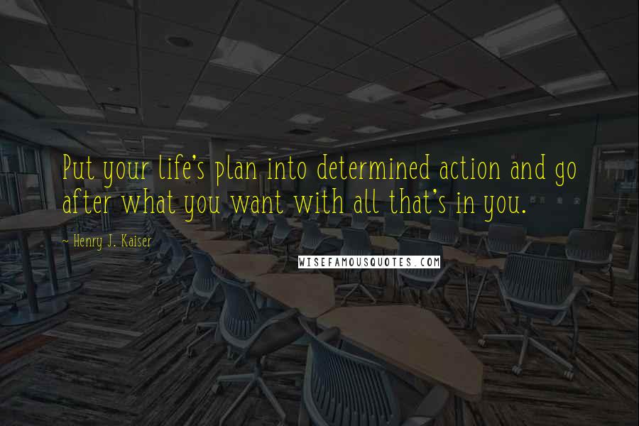 Henry J. Kaiser Quotes: Put your life's plan into determined action and go after what you want with all that's in you.