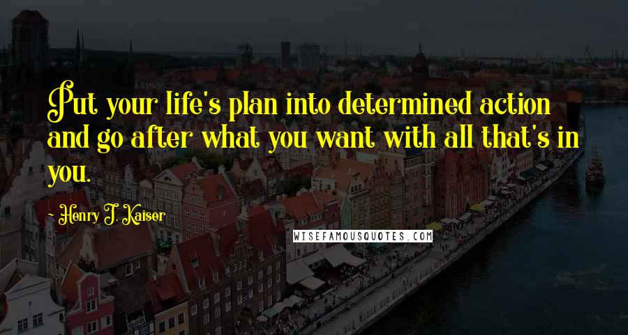 Henry J. Kaiser Quotes: Put your life's plan into determined action and go after what you want with all that's in you.