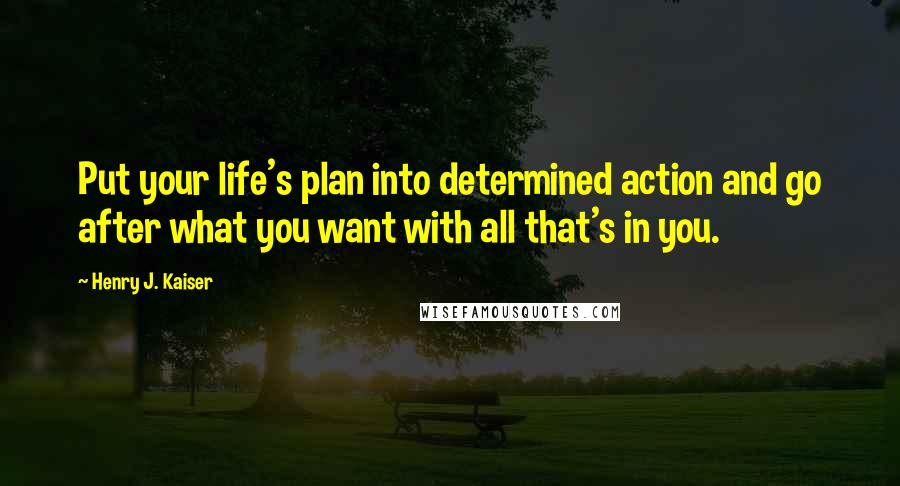 Henry J. Kaiser Quotes: Put your life's plan into determined action and go after what you want with all that's in you.