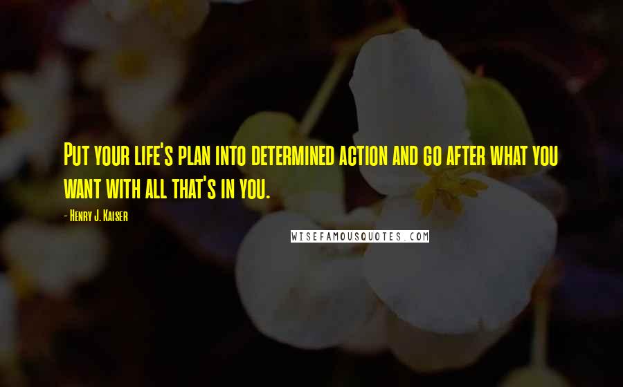 Henry J. Kaiser Quotes: Put your life's plan into determined action and go after what you want with all that's in you.