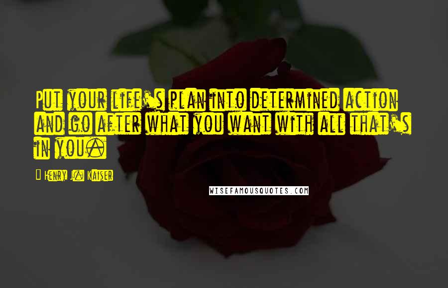 Henry J. Kaiser Quotes: Put your life's plan into determined action and go after what you want with all that's in you.