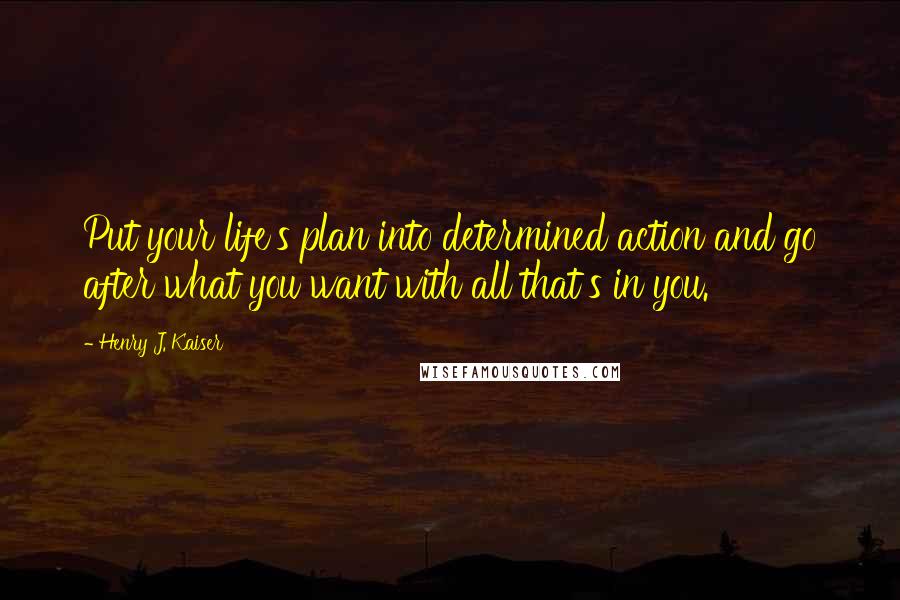 Henry J. Kaiser Quotes: Put your life's plan into determined action and go after what you want with all that's in you.