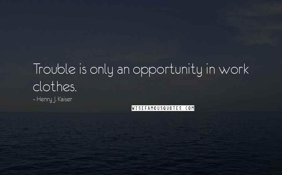 Henry J. Kaiser Quotes: Trouble is only an opportunity in work clothes.