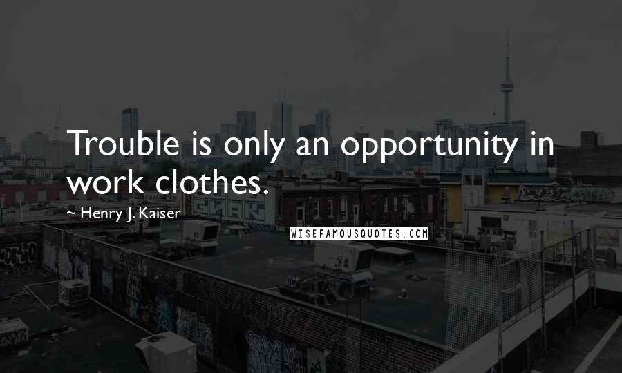 Henry J. Kaiser Quotes: Trouble is only an opportunity in work clothes.