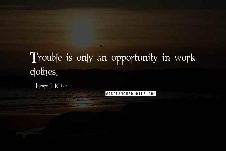 Henry J. Kaiser Quotes: Trouble is only an opportunity in work clothes.