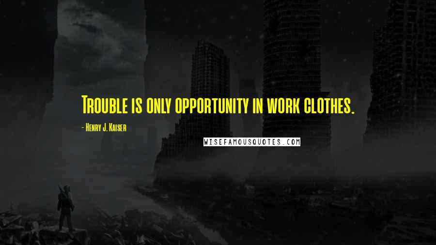 Henry J. Kaiser Quotes: Trouble is only opportunity in work clothes.