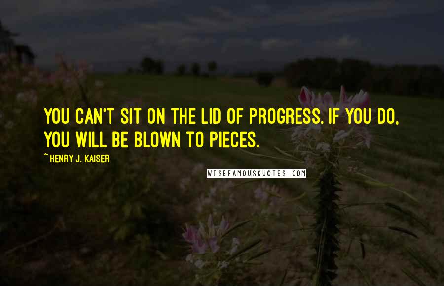 Henry J. Kaiser Quotes: You can't sit on the lid of progress. If you do, you will be blown to pieces.