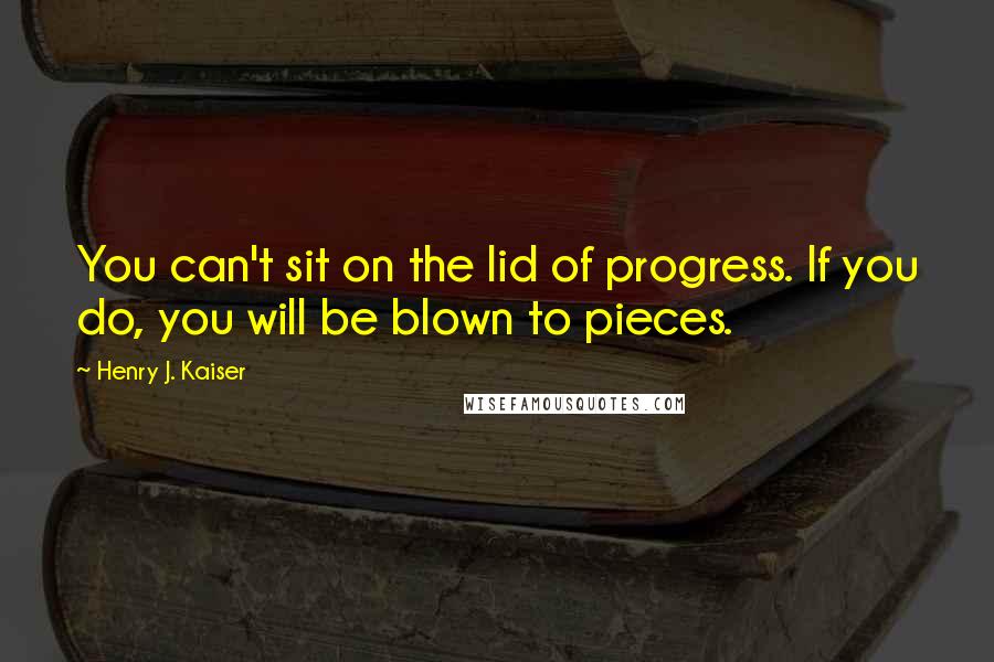 Henry J. Kaiser Quotes: You can't sit on the lid of progress. If you do, you will be blown to pieces.