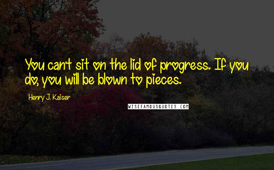 Henry J. Kaiser Quotes: You can't sit on the lid of progress. If you do, you will be blown to pieces.