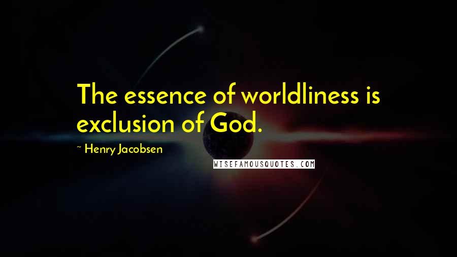 Henry Jacobsen Quotes: The essence of worldliness is exclusion of God.
