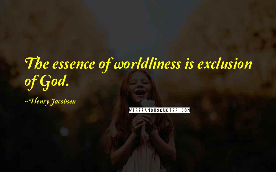Henry Jacobsen Quotes: The essence of worldliness is exclusion of God.
