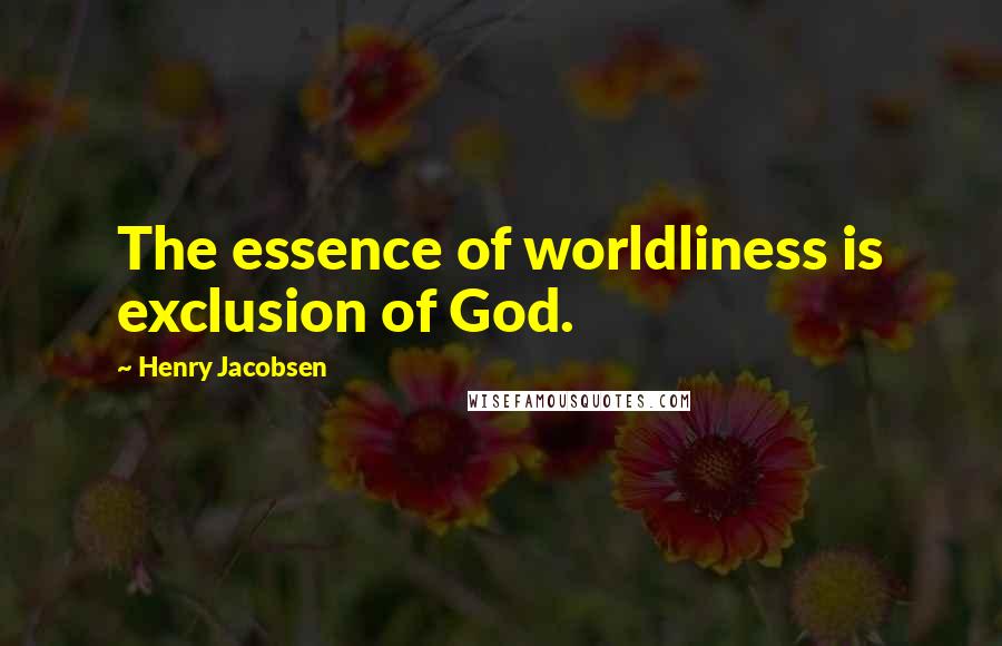 Henry Jacobsen Quotes: The essence of worldliness is exclusion of God.