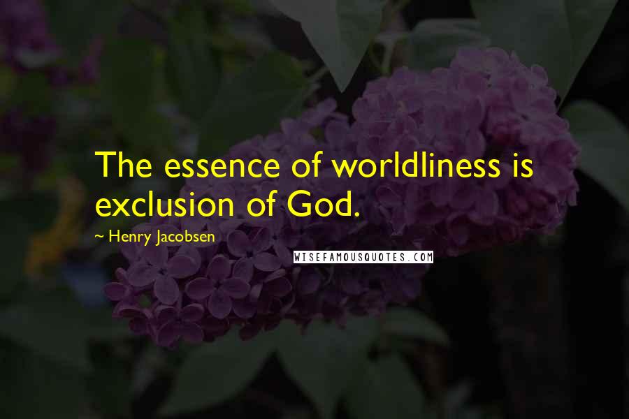 Henry Jacobsen Quotes: The essence of worldliness is exclusion of God.