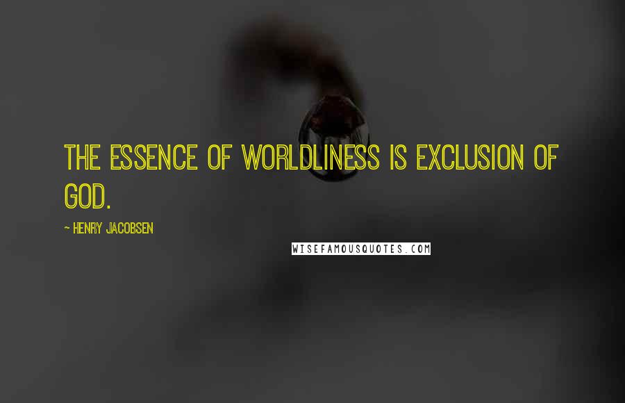 Henry Jacobsen Quotes: The essence of worldliness is exclusion of God.
