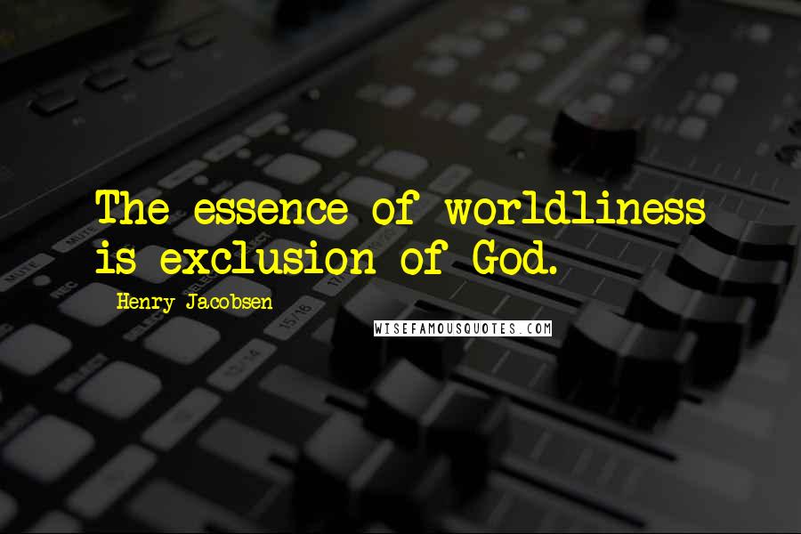 Henry Jacobsen Quotes: The essence of worldliness is exclusion of God.
