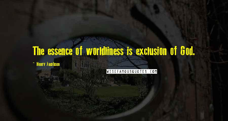 Henry Jacobsen Quotes: The essence of worldliness is exclusion of God.