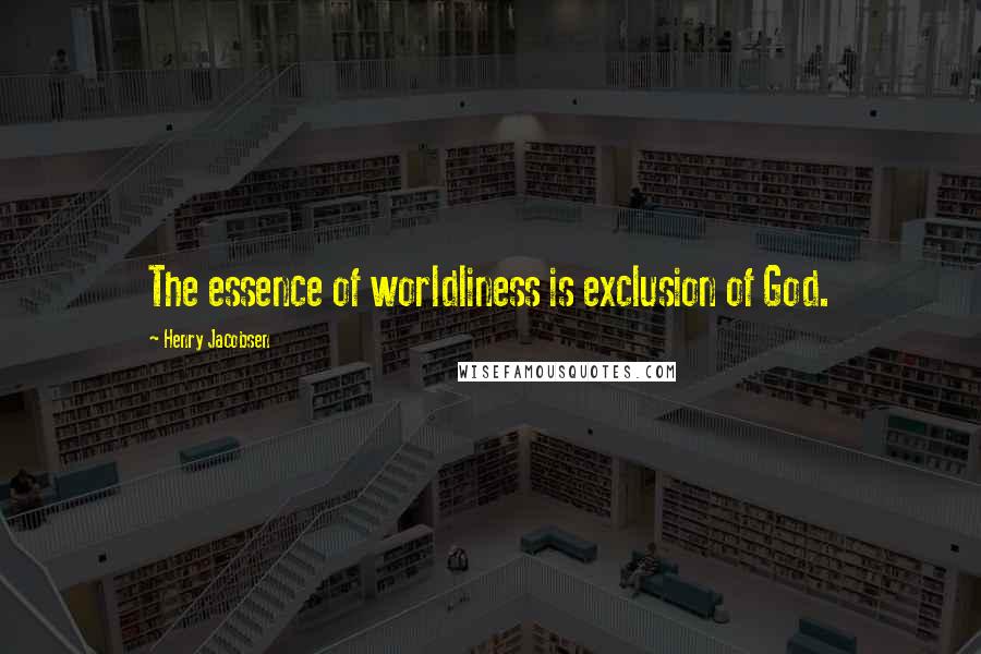 Henry Jacobsen Quotes: The essence of worldliness is exclusion of God.