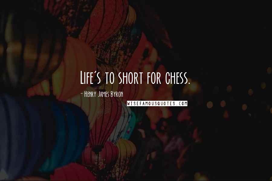 Henry James Byron Quotes: Life's to short for chess.