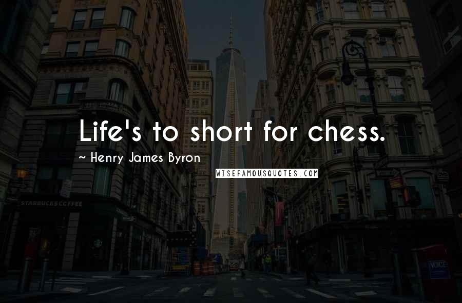 Henry James Byron Quotes: Life's to short for chess.