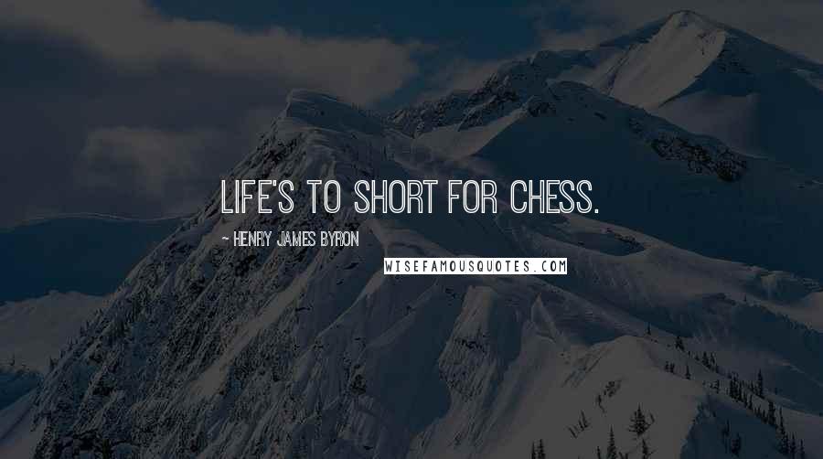 Henry James Byron Quotes: Life's to short for chess.