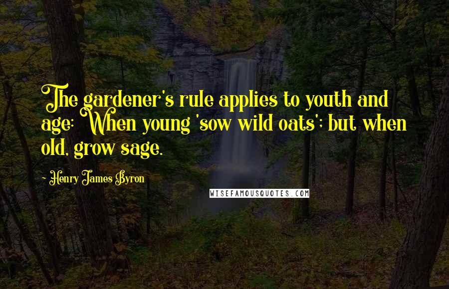 Henry James Byron Quotes: The gardener's rule applies to youth and age: When young 'sow wild oats'; but when old, grow sage.