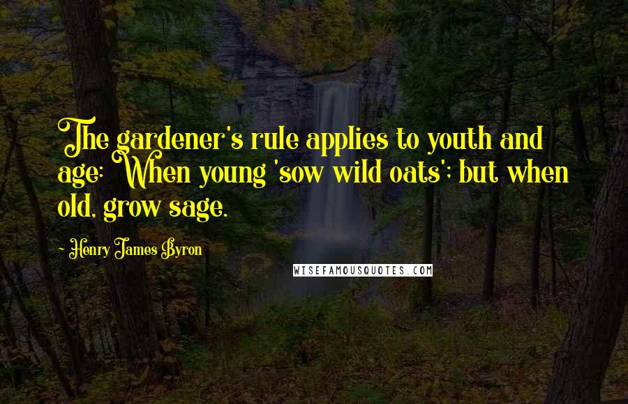 Henry James Byron Quotes: The gardener's rule applies to youth and age: When young 'sow wild oats'; but when old, grow sage.