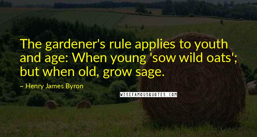 Henry James Byron Quotes: The gardener's rule applies to youth and age: When young 'sow wild oats'; but when old, grow sage.