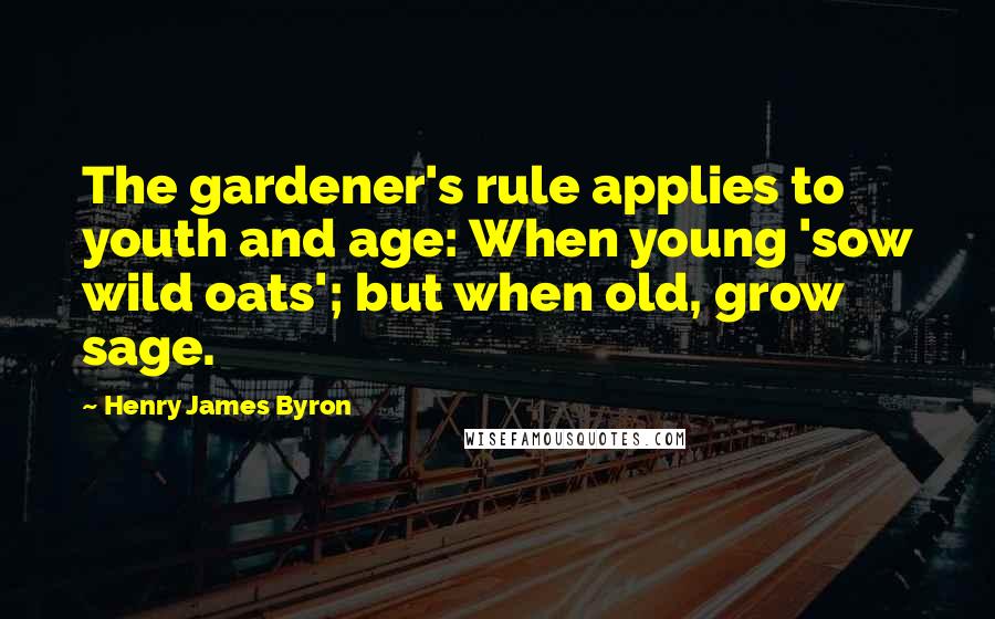 Henry James Byron Quotes: The gardener's rule applies to youth and age: When young 'sow wild oats'; but when old, grow sage.