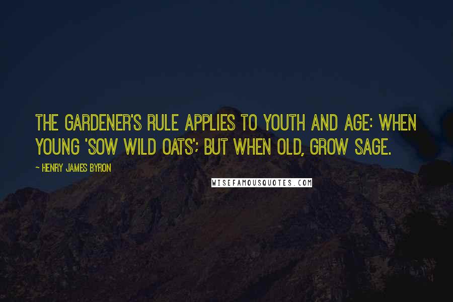 Henry James Byron Quotes: The gardener's rule applies to youth and age: When young 'sow wild oats'; but when old, grow sage.