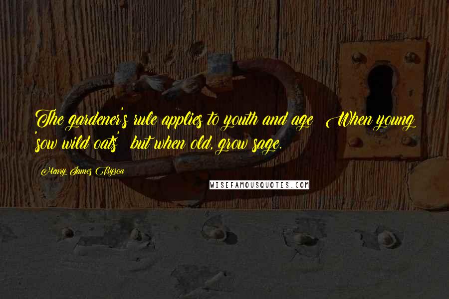 Henry James Byron Quotes: The gardener's rule applies to youth and age: When young 'sow wild oats'; but when old, grow sage.