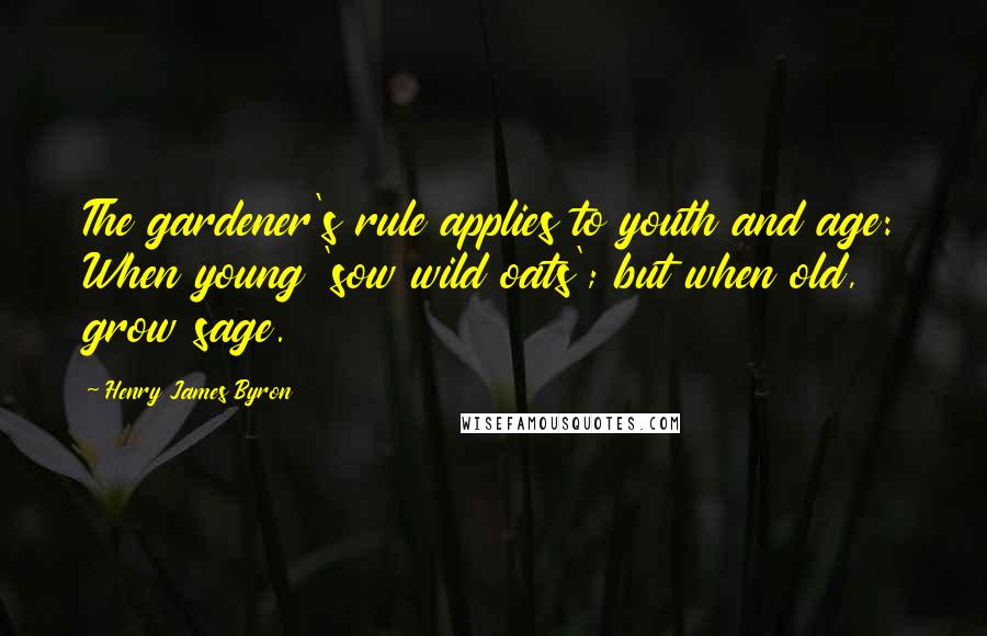 Henry James Byron Quotes: The gardener's rule applies to youth and age: When young 'sow wild oats'; but when old, grow sage.