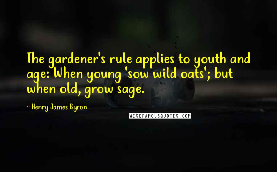 Henry James Byron Quotes: The gardener's rule applies to youth and age: When young 'sow wild oats'; but when old, grow sage.