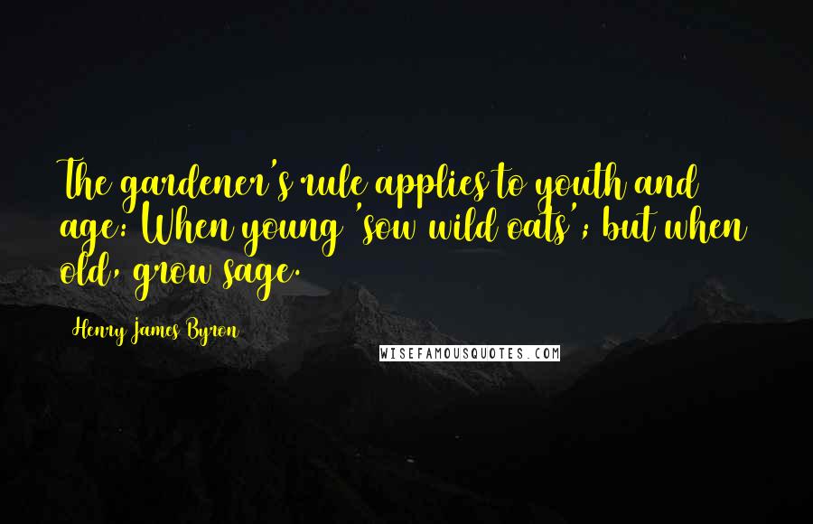 Henry James Byron Quotes: The gardener's rule applies to youth and age: When young 'sow wild oats'; but when old, grow sage.