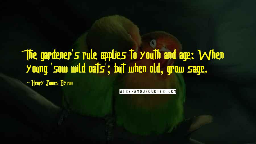 Henry James Byron Quotes: The gardener's rule applies to youth and age: When young 'sow wild oats'; but when old, grow sage.