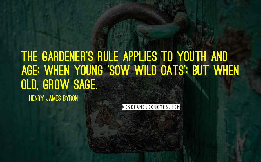 Henry James Byron Quotes: The gardener's rule applies to youth and age: When young 'sow wild oats'; but when old, grow sage.